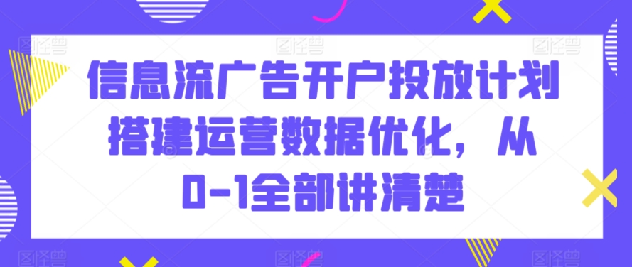 信息流广告开户投放计划搭建运营数据优化，从0-1全部讲清楚_免费分享网络创业,副业,信息差项目的老牌资源整合平台！金铲子项目