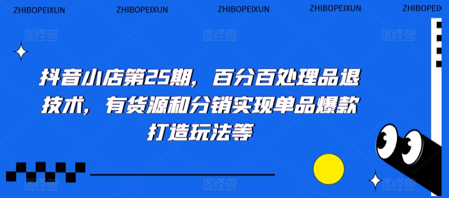 抖音小店第25期，百分百处理品退技术，有货源和分销实现单品爆款打造玩法等_免费分享网络创业,副业,信息差项目的老牌资源整合平台！金铲子项目