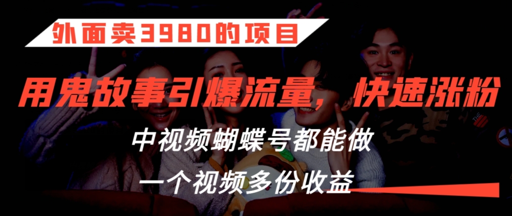 外面卖3980的项目，鬼故事引爆流量打法，中视频、蝴蝶号都能做，一个视频多份_免费分享网络创业,副业,信息差项目的老牌资源整合平台！金铲子项目