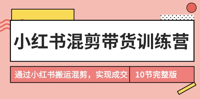 （9454期）小红书混剪带货训练营，通过小红书搬运混剪，实现成交（10节课完结版）_免费分享网络创业,副业,信息差项目的老牌资源整合平台！金铲子项目