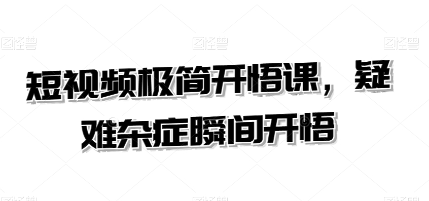 短视频极简开悟课，​疑难杂症瞬间开悟_免费分享网络创业,副业,信息差项目的老牌资源整合平台！金铲子项目