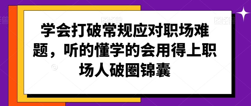 学会打破常规应对职场难题，听的懂学的会用得上职场人破圏锦囊_免费分享网络创业,副业,信息差项目的老牌资源整合平台！金铲子项目