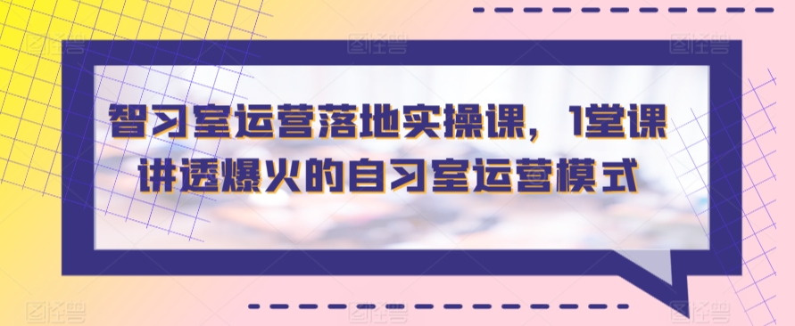 智习室运营落地实操课，1堂课讲透爆火的自习室运营模式_免费分享网络创业,副业,信息差项目的老牌资源整合平台！金铲子项目