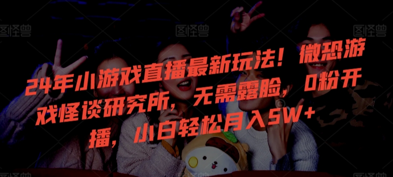 24年小游戏直播最新玩法微恐游戏怪谈研究所，无需露脸，0粉开播，小白_免费分享网络创业,副业,信息差项目的老牌资源整合平台！金铲子项目
