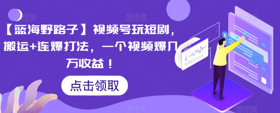 【蓝海野路子】视频号玩短剧，搬运连爆打法，一个视频爆几万_免费分享网络创业,副业,信息差项目的老牌资源整合平台！金铲子项目