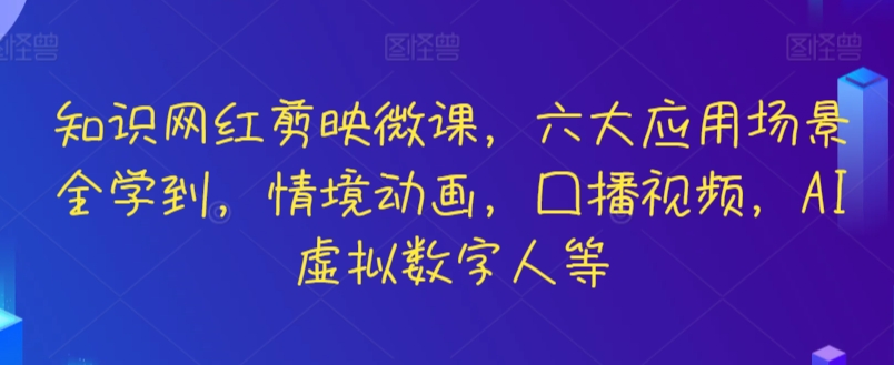 知识网红剪映微课，六大应用场景全学到，情境动画，囗播视频，AI虚拟数字人等_免费分享网络创业,副业,信息差项目的老牌资源整合平台！金铲子项目