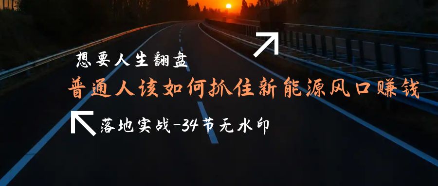 （9499期）想要人生翻盘，普通人如何抓住新能源风口赚钱，落地实战案例课-34节无水印_免费分享网络创业,副业,信息差项目的老牌资源整合平台！金铲子项目