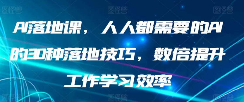 AI落地课，人人都需要的AI的30种落地技巧，数倍提升工作学习效率_免费分享网络创业,副业,信息差项目的老牌资源整合平台！金铲子项目