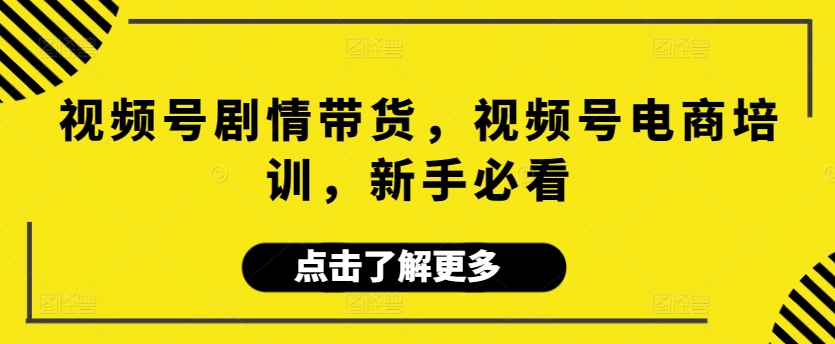 视频号剧情带货，视频号电商培训，新手必看_免费分享网络创业,副业,信息差项目的老牌资源整合平台！金铲子项目