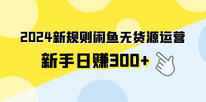 （9522期）2024新规则闲鱼无货源运营新手_免费分享网络创业,副业,信息差项目的老牌资源整合平台！金铲子项目