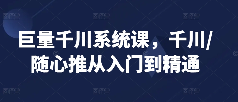 巨量千川系统课，千川/随心推从入门到精通_免费分享网络创业,副业,信息差项目的老牌资源整合平台！金铲子项目