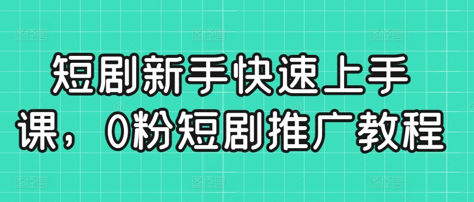 短剧新手快速上手课，0粉短剧推广教程_免费分享网络创业,副业,信息差项目的老牌资源整合平台！金铲子项目