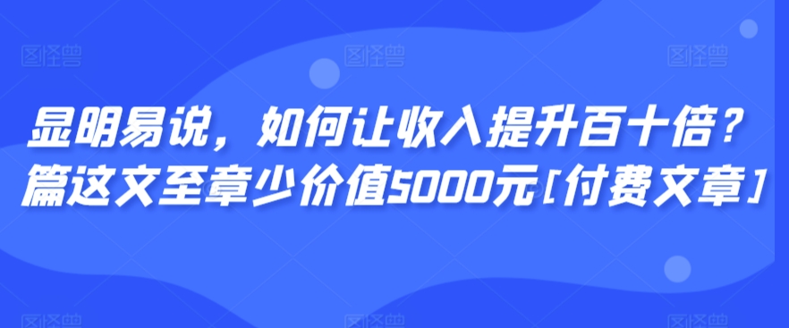 显明易说，如何让提升百十倍？‮篇这‬文‮至章‬少价值5000元[付费文章]_免费分享网络创业,副业,信息差项目的老牌资源整合平台！金铲子项目