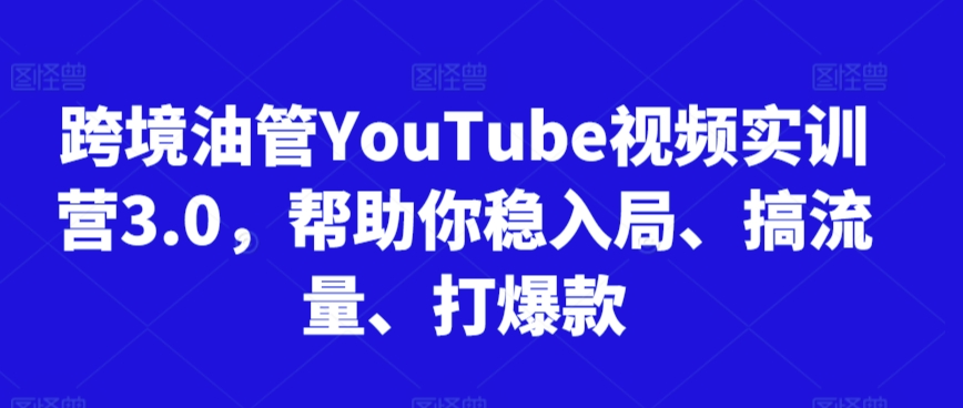 跨境油管YouTube视频实训营3.0，帮助你稳入局、搞流量、打爆款_免费分享网络创业,副业,信息差项目的老牌资源整合平台！金铲子项目