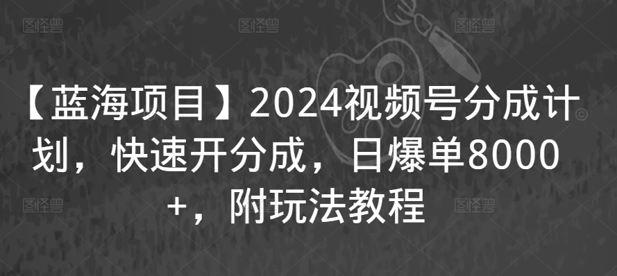 【蓝海项目】2024视频号分成计划，快速开分成，日爆单8000，附玩法教程_免费分享网络创业,副业,信息差项目的老牌资源整合平台！金铲子项目