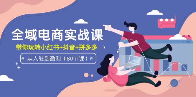 （9529期）全域电商实战课：从入驻到盈利，带你玩转小红书抖音拼多多（80节课）_免费分享网络创业,副业,信息差项目的老牌资源整合平台！金铲子项目