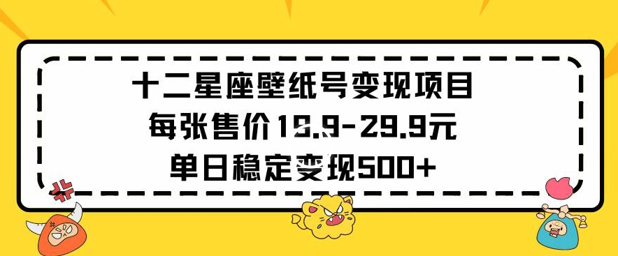 十二星座壁纸号项目每张售价19元单日稳定以上_免费分享网络创业,副业,信息差项目的老牌资源整合平台！金铲子项目