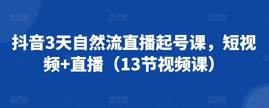 抖音3天自然流直播起号课，短视频直播（13节视频课）_免费分享网络创业,副业,信息差项目的老牌资源整合平台！金铲子项目