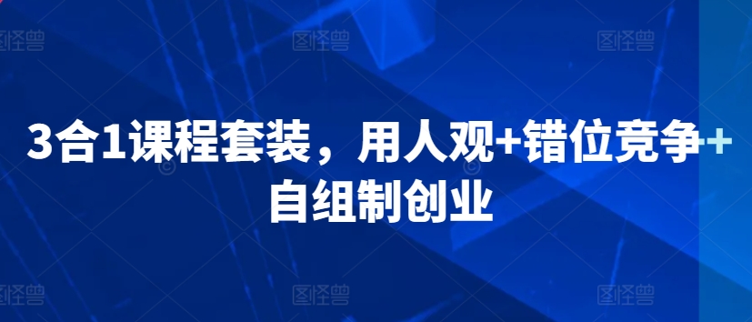 3合1课程套装，​用人观错位竞争自组制创业_免费分享网络创业,副业,信息差项目的老牌资源整合平台！金铲子项目