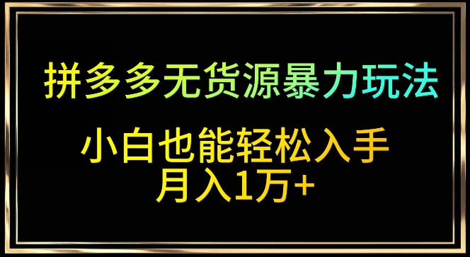拼多多无货源暴力玩法，全程干货，小白也能入手，1万_免费分享网络创业,副业,信息差项目的老牌资源整合平台！金铲子项目