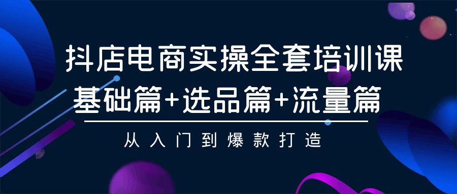 （9604期）抖店电商实操全套培训课：基础篇选品篇流量篇，从入门到爆款打造_免费分享网络创业,副业,信息差项目的老牌资源整合平台！金铲子项目