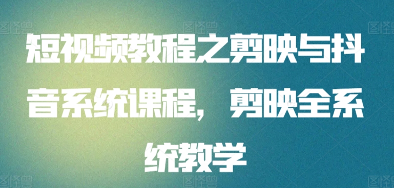 短视频教程之剪映与抖音系统课程，剪映全系统教学_免费分享网络创业,副业,信息差项目的老牌资源整合平台！金铲子项目