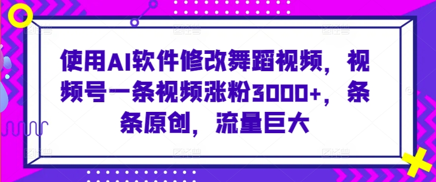 使用AI软件修改舞蹈视频，视频号一条视频涨粉，条条原创，流量巨大_免费分享网络创业,副业,信息差项目的老牌资源整合平台！金铲子项目