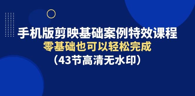 （9594期）手机版剪映基础案例特效课程，零基础也可以完成（43节高清无水印）_免费分享网络创业,副业,信息差项目的老牌资源整合平台！金铲子项目