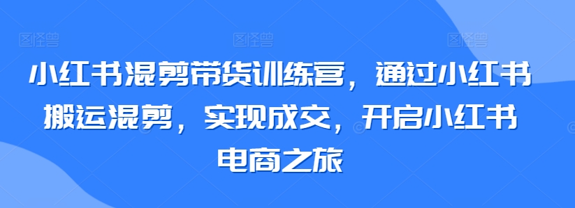 小红书混剪带货训练营，通过小红书搬运混剪，实现成交，开启小红书电商之旅_免费分享网络创业,副业,信息差项目的老牌资源整合平台！金铲子项目