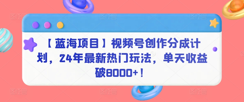 【蓝海项目】视频号创作分成计划，24年最新热门玩法，单天破8000_免费分享网络创业,副业,信息差项目的老牌资源整合平台！金铲子项目