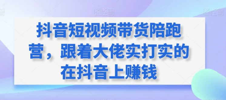 抖音短视频带货陪跑营，跟着大佬实打实的在抖音上赚钱_免费分享网络创业,副业,信息差项目的老牌资源整合平台！金铲子项目