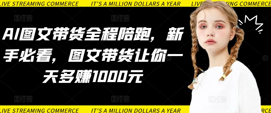 AI图文带货全程陪跑，新手必看，图文带货让你一天多元_免费分享网络创业,副业,信息差项目的老牌资源整合平台！金铲子项目