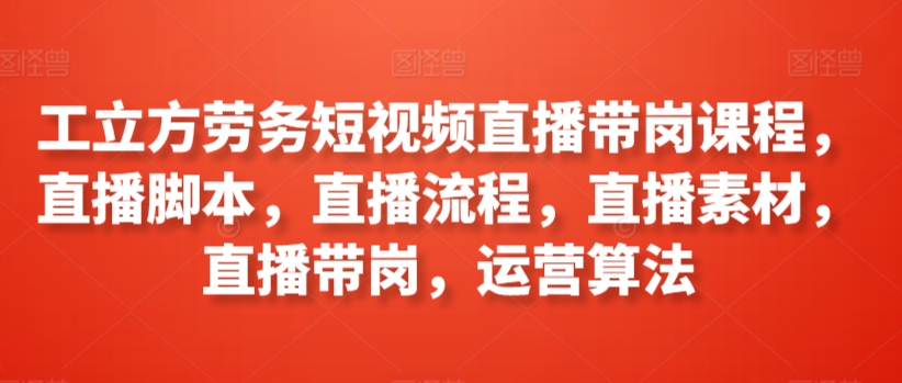 工立方劳务短视频直播带岗课程，直播脚本，直播流程，直播素材，直播带岗，运营算法_免费分享网络创业,副业,信息差项目的老牌资源整合平台！金铲子项目