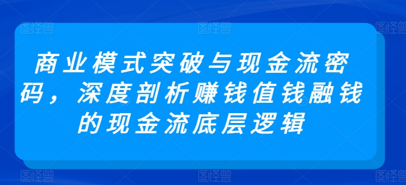 商业模式突破与现金流密码，深度剖析赚钱值钱融钱的现金流底层逻辑_免费分享网络创业,副业,信息差项目的老牌资源整合平台！金铲子项目