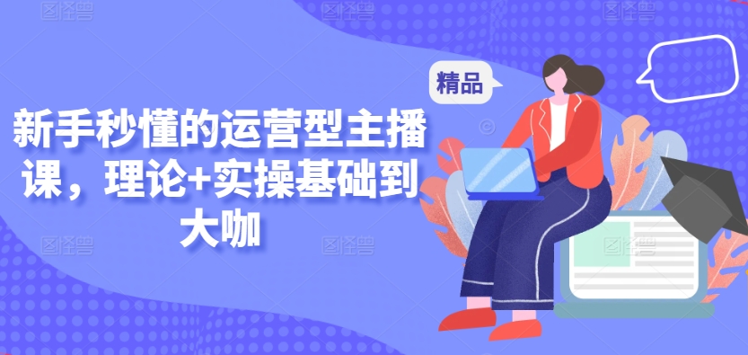 新手秒懂的运营型主播课，理论实操基础到大咖_免费分享网络创业,副业,信息差项目的老牌资源整合平台！金铲子项目