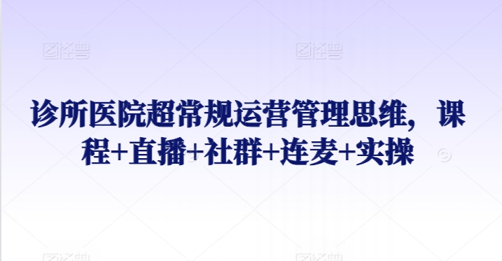 诊所医院超常规运营管理思维，课程直播社群连麦实操_免费分享网络创业,副业,信息差项目的老牌资源整合平台！金铲子项目