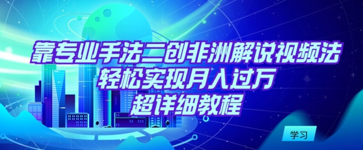 靠专业手法二创非洲解说视频玩法，实现，超详细教程_免费分享网络创业,副业,信息差项目的老牌资源整合平台！金铲子项目