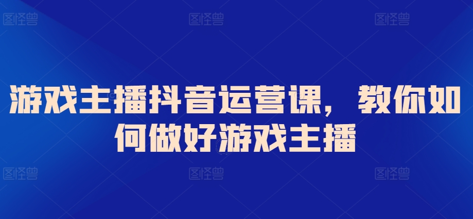 游戏主播抖音运营课，教你如何做好游戏主播_免费分享网络创业,副业,信息差项目的老牌资源整合平台！金铲子项目