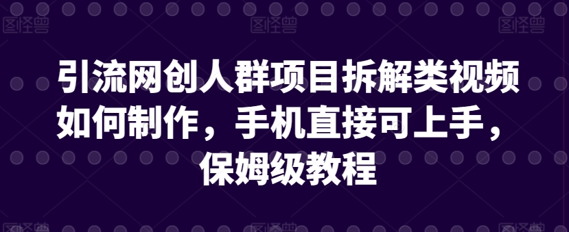 引流网创人群项目拆解类视频如何制作，手机直接可上手，保姆级教程_免费分享网络创业,副业,信息差项目的老牌资源整合平台！金铲子项目