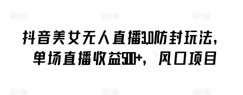 抖音美女无人直播3.0防封玩法，单场直播，风口项目_免费分享网络创业,副业,信息差项目的老牌资源整合平台！金铲子项目
