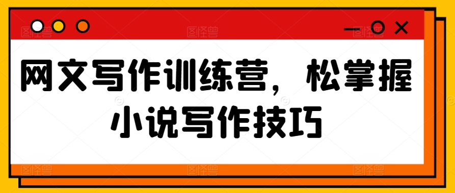 网文写作训练营，松掌握小说写作技巧_免费分享网络创业,副业,信息差项目的老牌资源整合平台！金铲子项目