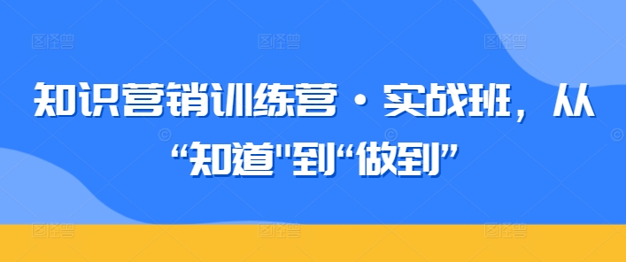 知识营销训练营·实战班，从“知道”到“做到”_免费分享网络创业,副业,信息差项目的老牌资源整合平台！金铲子项目
