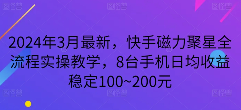 2024年3月最新，快手磁力聚星全流程实操教学，8台手机日均稳定100~200元_免费分享网络创业,副业,信息差项目的老牌资源整合平台！金铲子项目