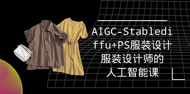 （9674期）实战培训班：AIGC-StablediffuPS服装设计-服装设计师的人工智能课（16节）_免费分享网络创业,副业,信息差项目的老牌资源整合平台！金铲子项目