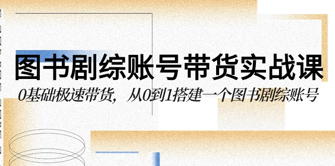 （9671期）图书-剧综账号带货实战课，0基础极速带货，从0到1搭建一个图书剧综账号_免费分享网络创业,副业,信息差项目的老牌资源整合平台！金铲子项目