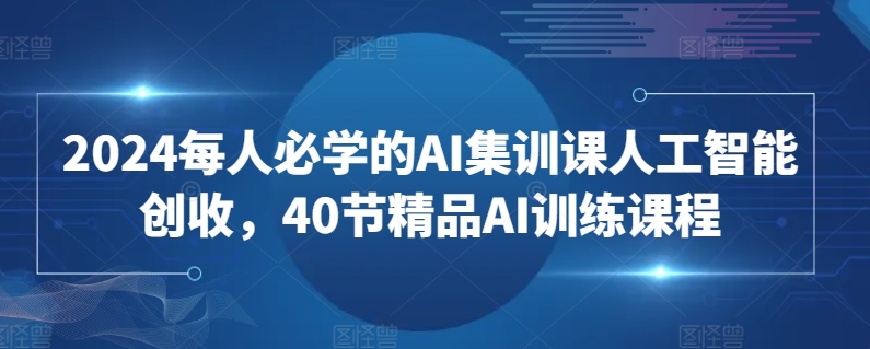 2024每人必学的AI集训课人工智能创收，40节精品AI训练课程_免费分享网络创业,副业,信息差项目的老牌资源整合平台！金铲子项目