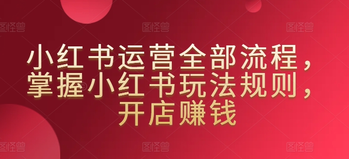 小红书运营全部流程，掌握小红书玩法规则，开店赚钱_免费分享网络创业,副业,信息差项目的老牌资源整合平台！金铲子项目