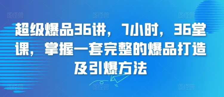 超级爆品36讲，7小时，36堂课，掌握一套完整的爆品打造及引爆方法_免费分享网络创业,副业,信息差项目的老牌资源整合平台！金铲子项目