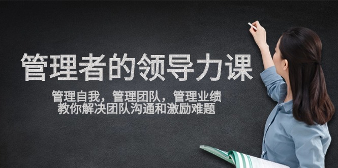 （9665期）管理者领导力课，管理自我，管理团队，管理业绩，教你解决团队沟通和激…_免费分享网络创业,副业,信息差项目的老牌资源整合平台！金铲子项目