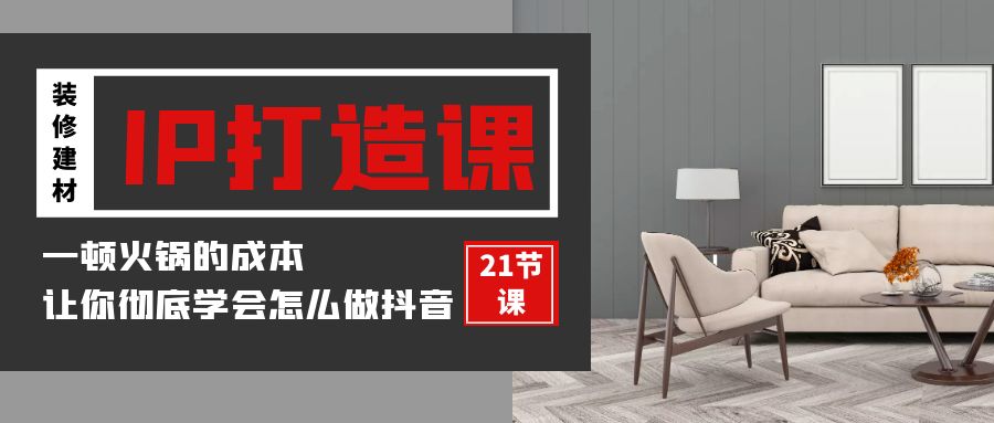 （9663期）装修建材-IP打造课，一顿火锅的成本，让你彻底学会怎么做抖音(21节视频课)_免费分享网络创业,副业,信息差项目的老牌资源整合平台！金铲子项目